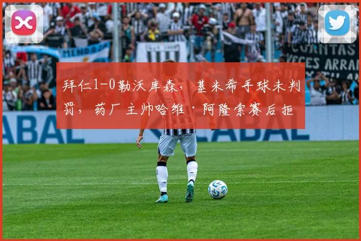拜仁1-0勒沃库森，基米希手球未判罚，药厂主帅哈维·阿隆索赛后拒绝握手