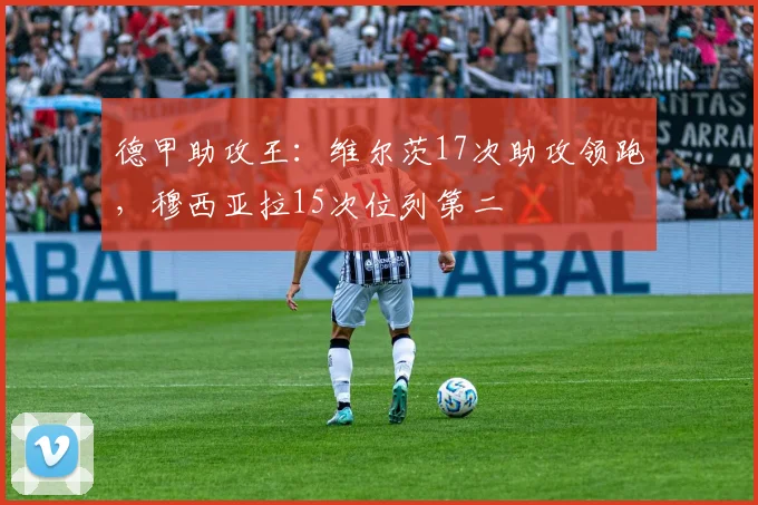 德甲助攻王：维尔茨17次助攻领跑，穆西亚拉15次位列第二