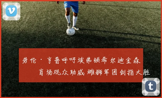劳伦·亨普呼吁埃弗顿希尔迪金森体育场观众助威 雌狮军团剑指大胜