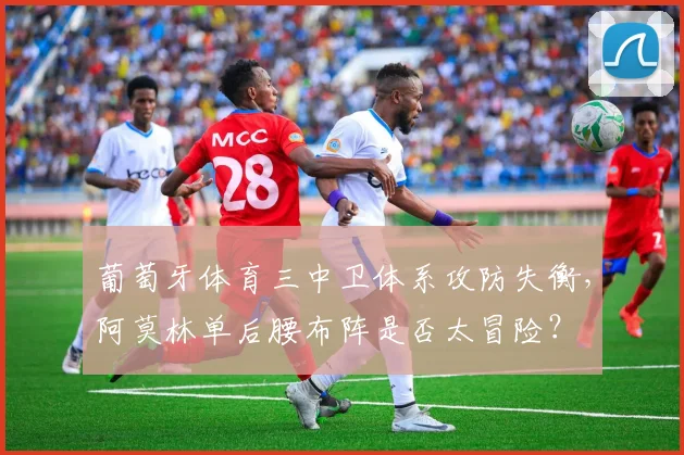 葡萄牙体育三中卫体系攻防失衡，阿莫林单后腰布阵是否太冒险？